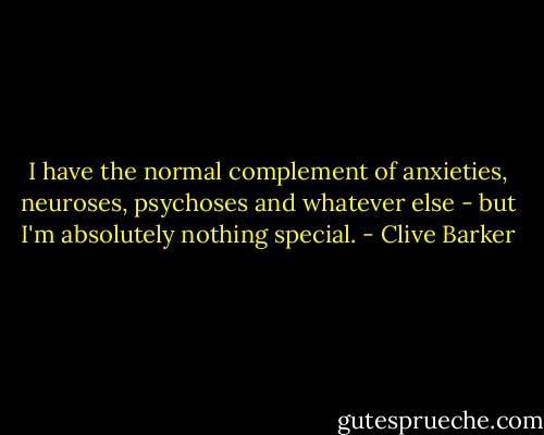 I have the normal complement of anxieties, neuroses, psychoses and whatever else - but I'm absolutely nothing special. - Clive Barker