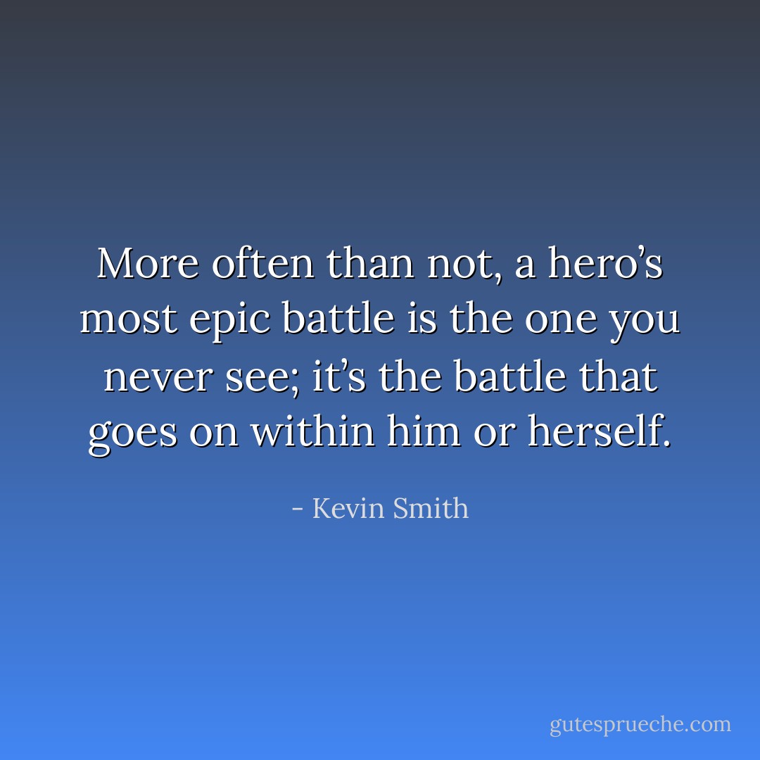 More often than not, a hero’s most epic battle is the one you never see; it’s the battle that goes on within him or herself. - Kevin Smith