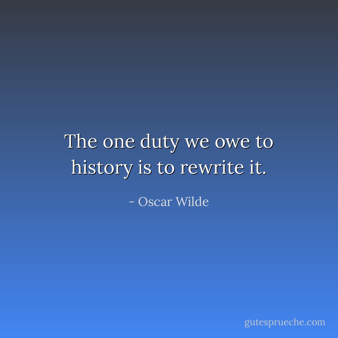 The one duty we owe to history is to rewrite it. - Oscar Wilde