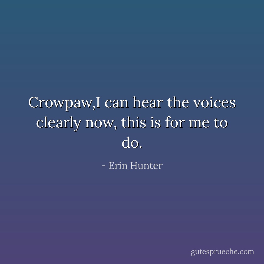 Crowpaw,I can hear the voices clearly now, this is for me to do. - Erin Hunter