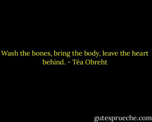 Wash the bones, bring the body, leave the heart behind. - Téa Obreht