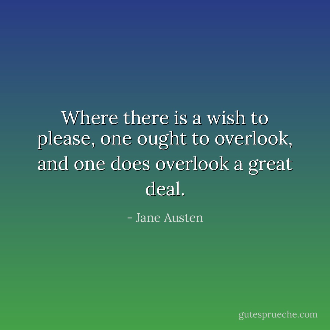 Where there is a wish to please, one ought to overlook, and one does overlook a great deal. - Jane Austen