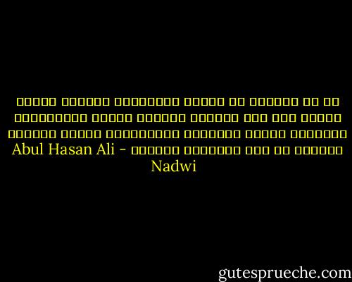 بل إن كثيراً من هؤلاء السلاطين والأمم كانوا كلّاً على ظهر الأرض، وويلاً للنوع الإنساني، وعذاباً للأمم الصغيرة والضعيفة، ومنبع الفساد والمرض في جسم المجتمع البشري - Abul Hasan Ali Nadwi