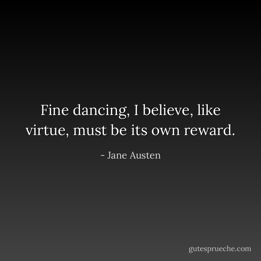 Fine dancing, I believe, like virtue, must be its own reward. - Jane Austen