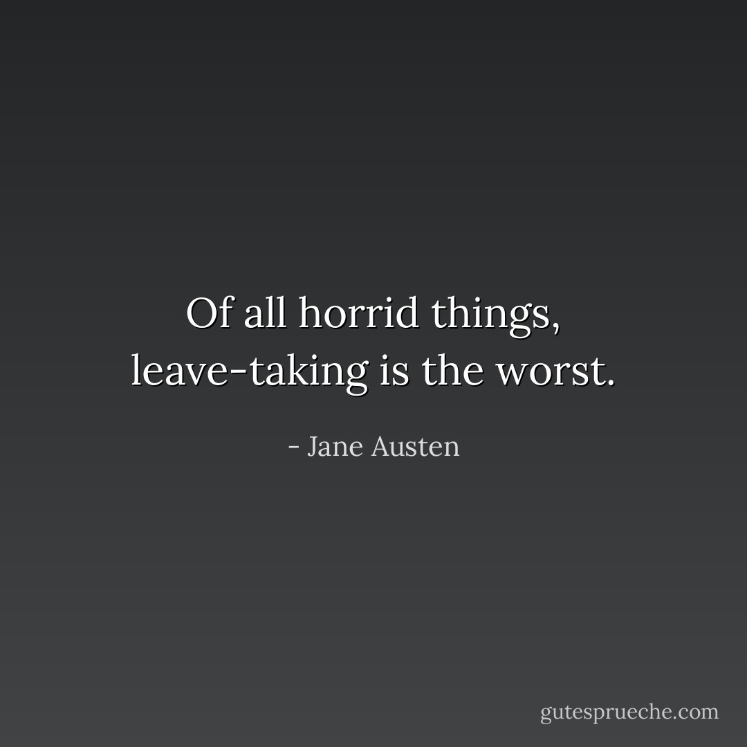 Of all horrid things, leave-taking is the worst. - Jane Austen