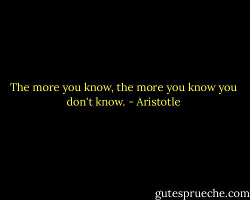 The more you know, the more you know you don't know. - Aristotle