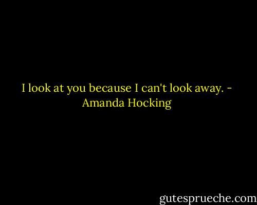 I look at you because I can't look away. - Amanda Hocking
