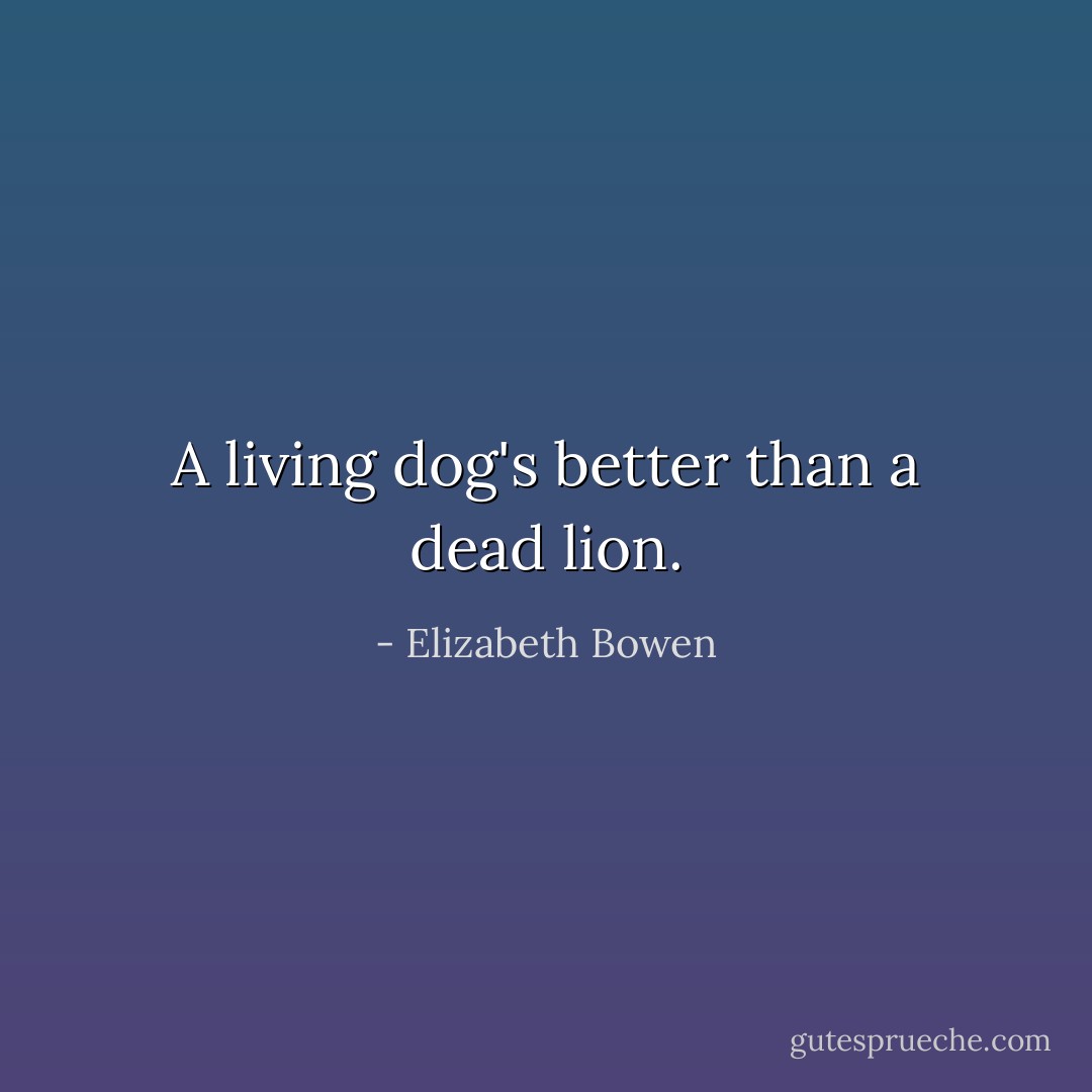 A living dog's better than a dead lion. - Elizabeth Bowen