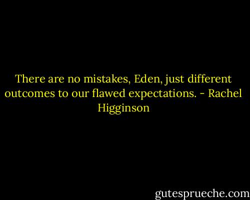 There are no mistakes, Eden, just different outcomes to our flawed expectations. - Rachel Higginson