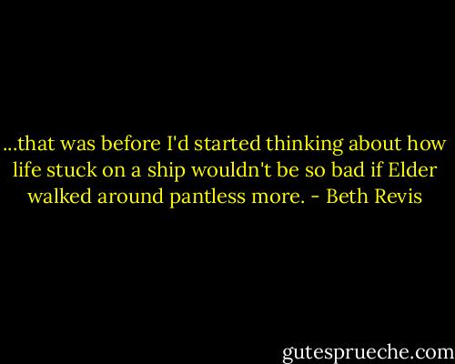 ...that was before I'd started thinking about how life stuck on a ship wouldn't be so bad if Elder walked around pantless more. - Beth Revis