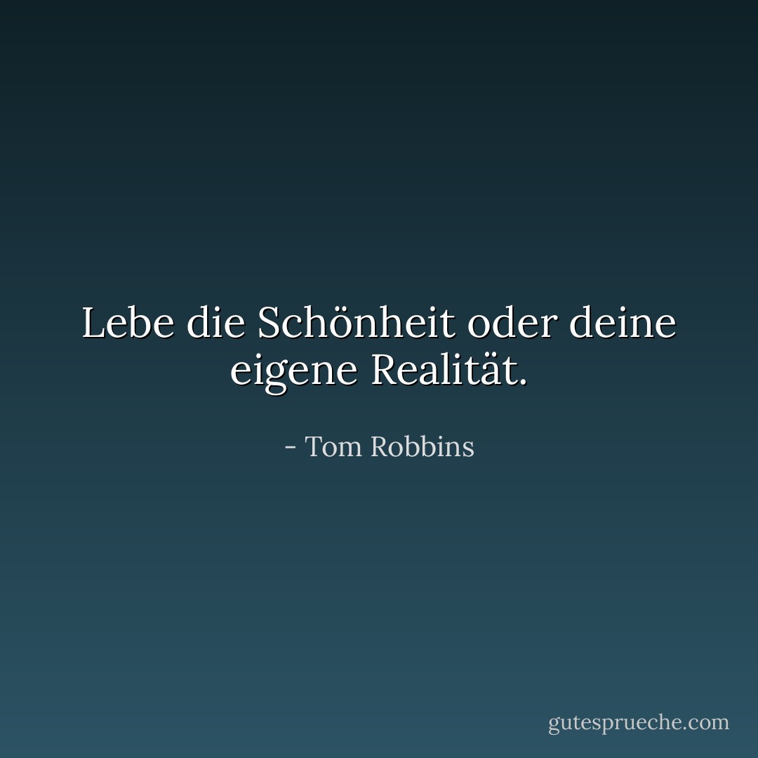Lebe die Schönheit oder deine eigene Realität. - Tom Robbins<