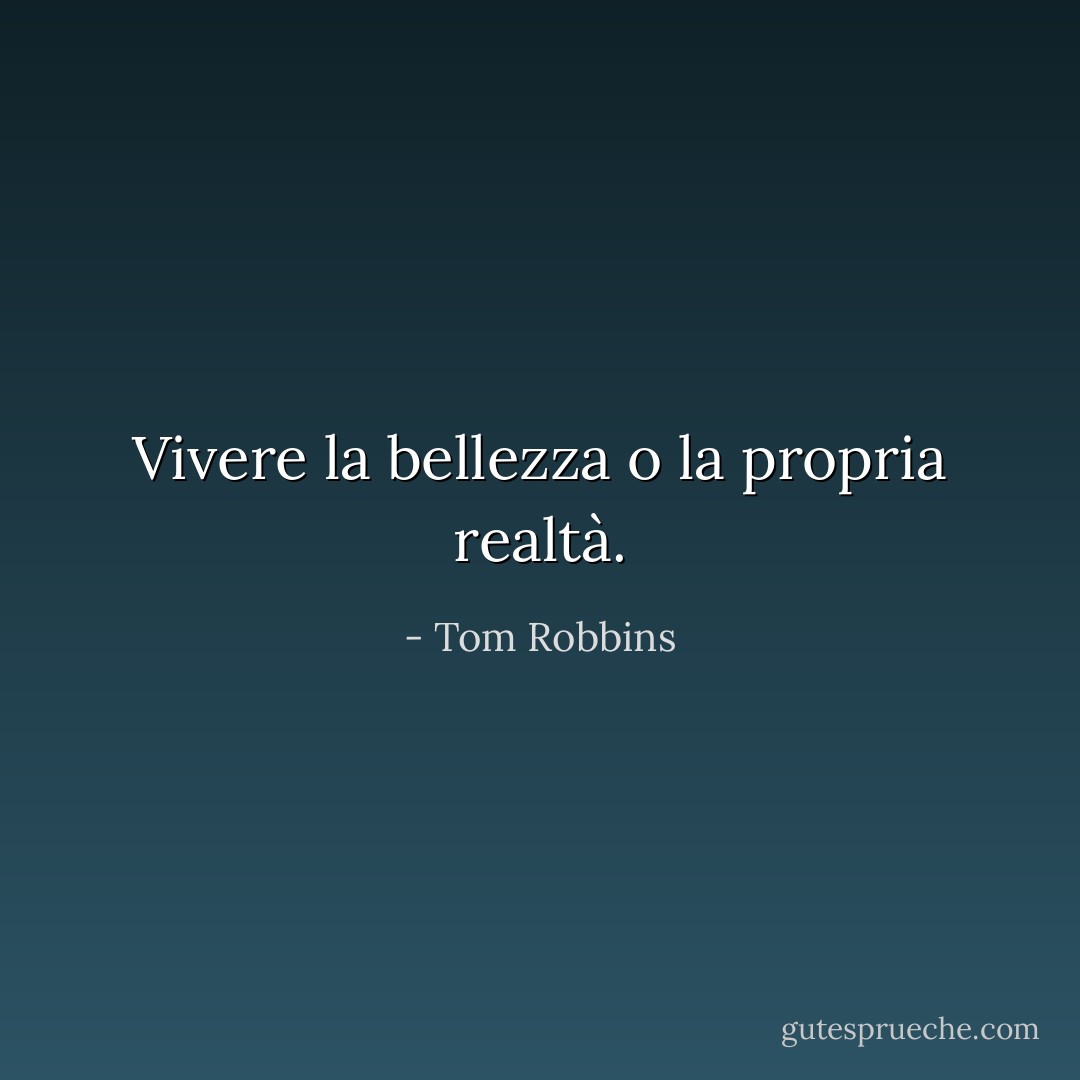 Vivere la bellezza o la propria realtà. - Tom Robbins