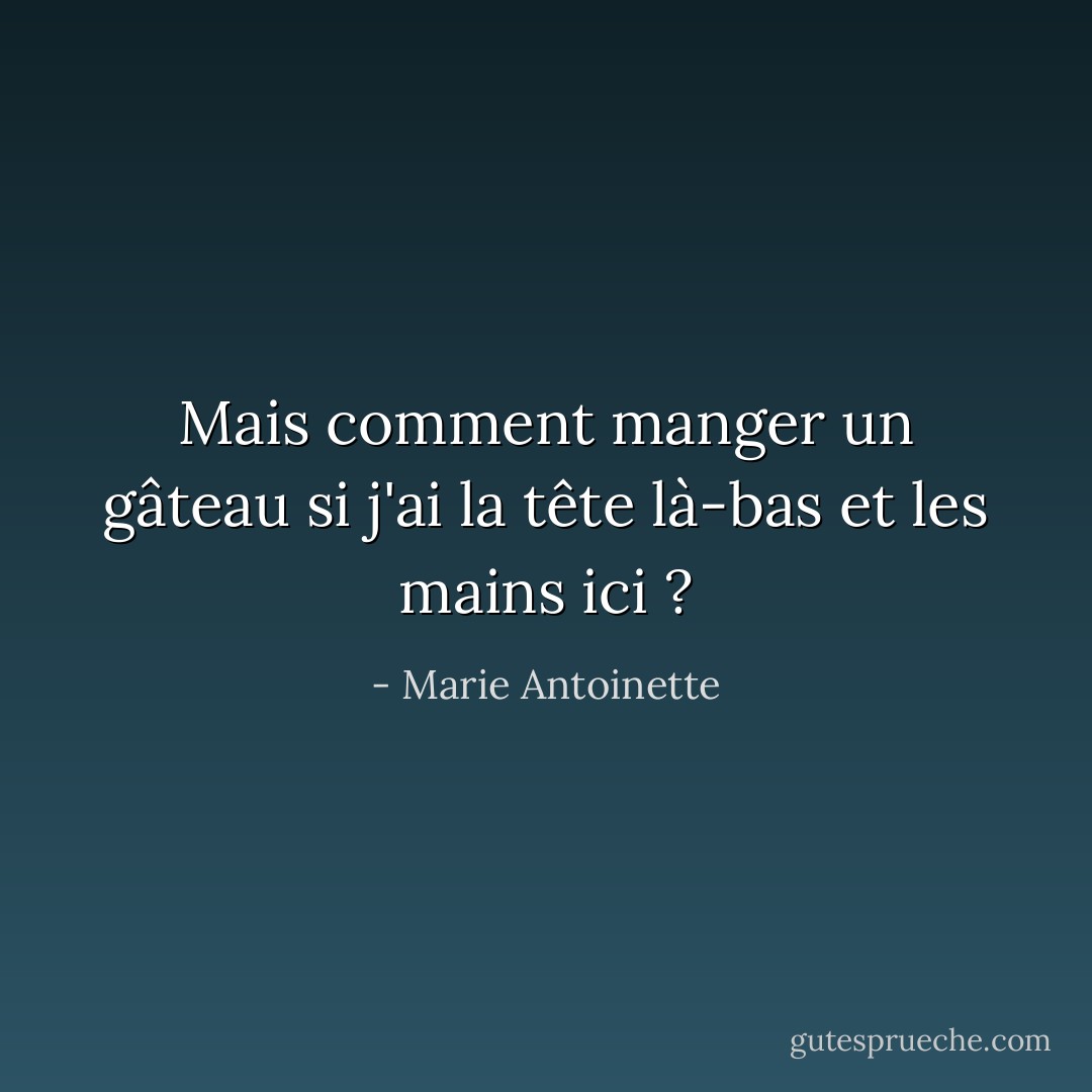 Mais comment manger un gâteau si j'ai la tête là-bas et les mains ici ? - Marie Antoinette