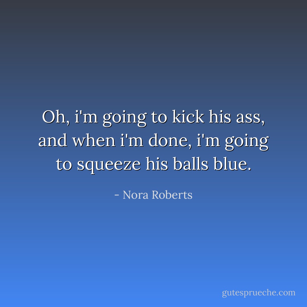 Oh, i'm going to kick his ass, and when i'm done, i'm going to squeeze his balls blue. - Nora Roberts