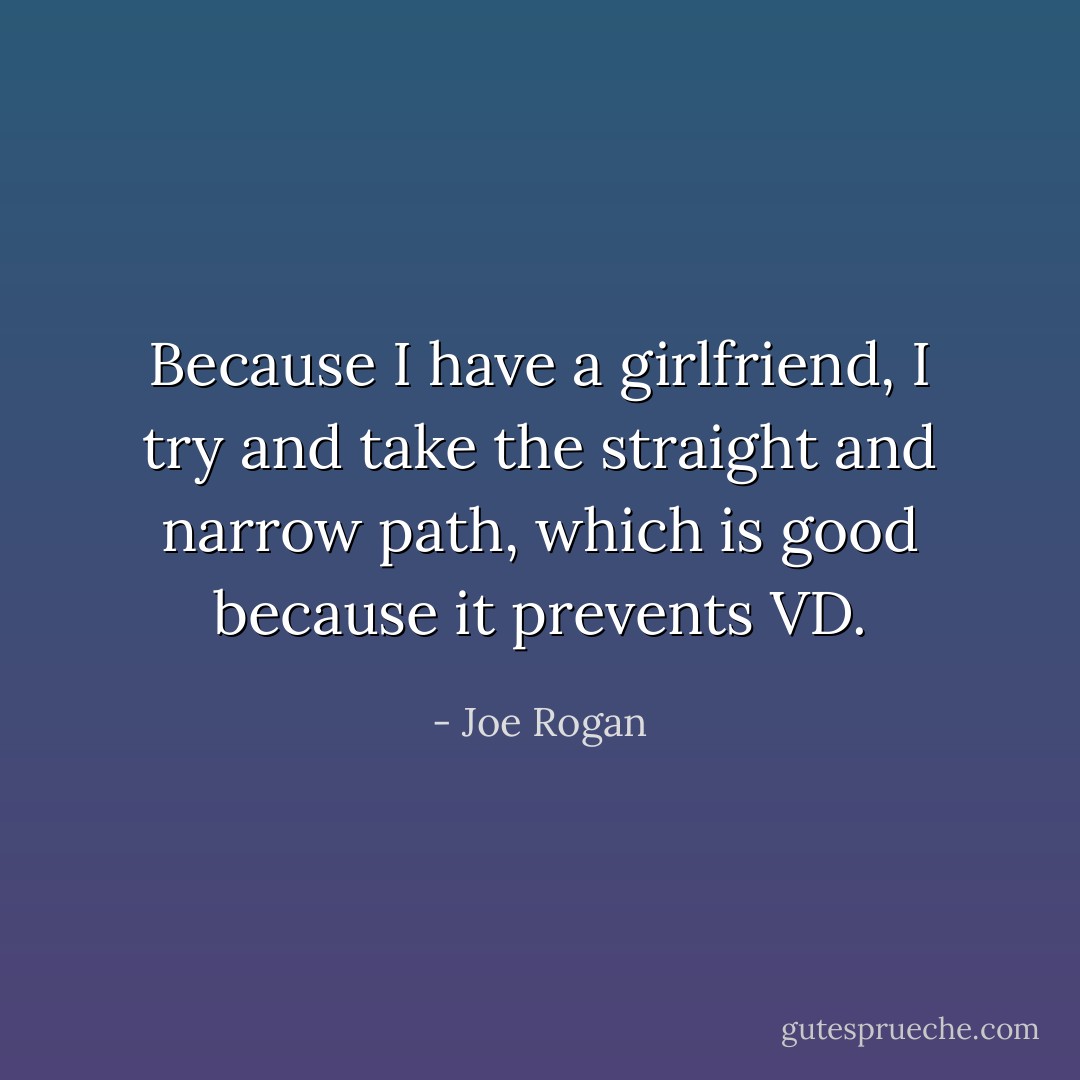 Because I have a girlfriend, I try and take the straight and narrow path, which is good because it prevents VD. - Joe Rogan
