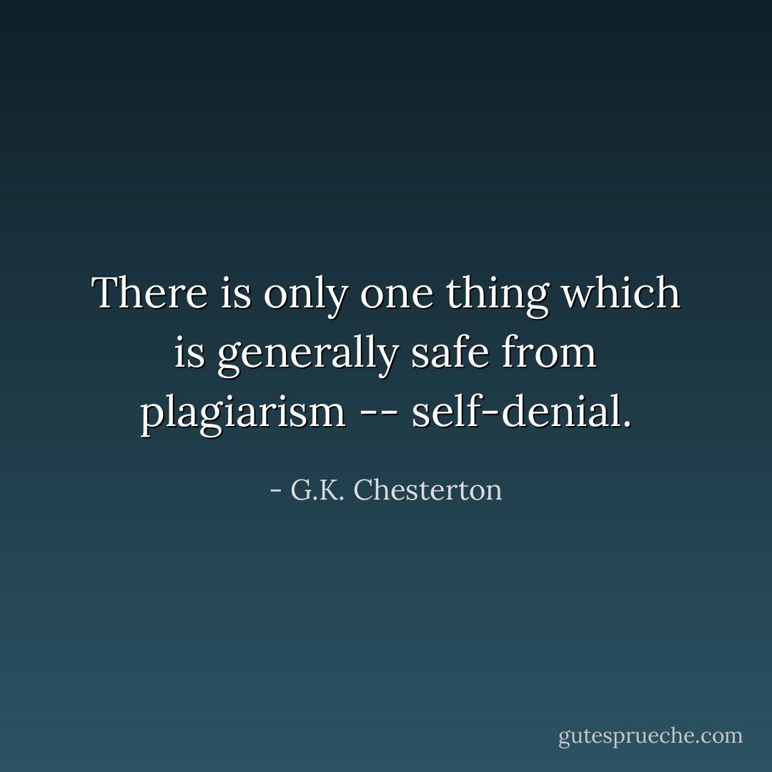 There is only one thing which is generally safe from plagiarism -- self-denial. - G.K. Chesterton