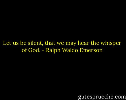 Let us be silent, that we may hear the whisper of God. - Ralph Waldo Emerson