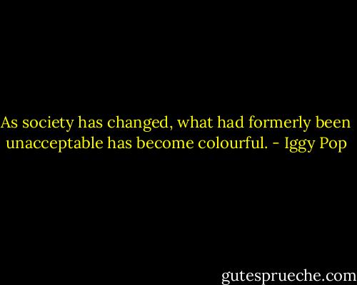 As society has changed, what had formerly been unacceptable has become colourful. - Iggy Pop