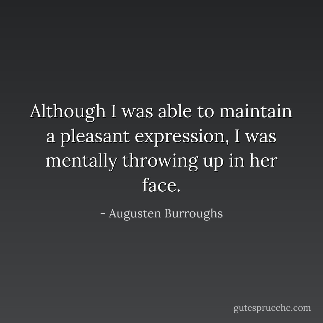 Although I was able to maintain a pleasant expression, I was mentally throwing up in her face. - Augusten Burroughs