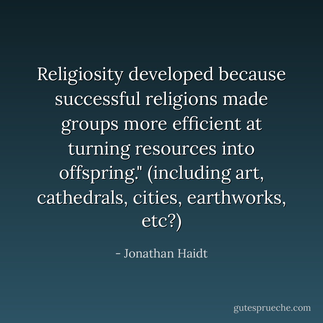 Religiosity developed because successful religions made groups more efficient at turning resources into offspring." (including art, cathedrals, cities, earthworks, etc?) - Jonathan Haidt