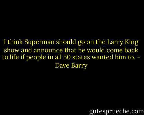 I think Superman should go on the Larry King show and announce that he would come back to life if people in all 50 states wanted him to. - Dave Barry