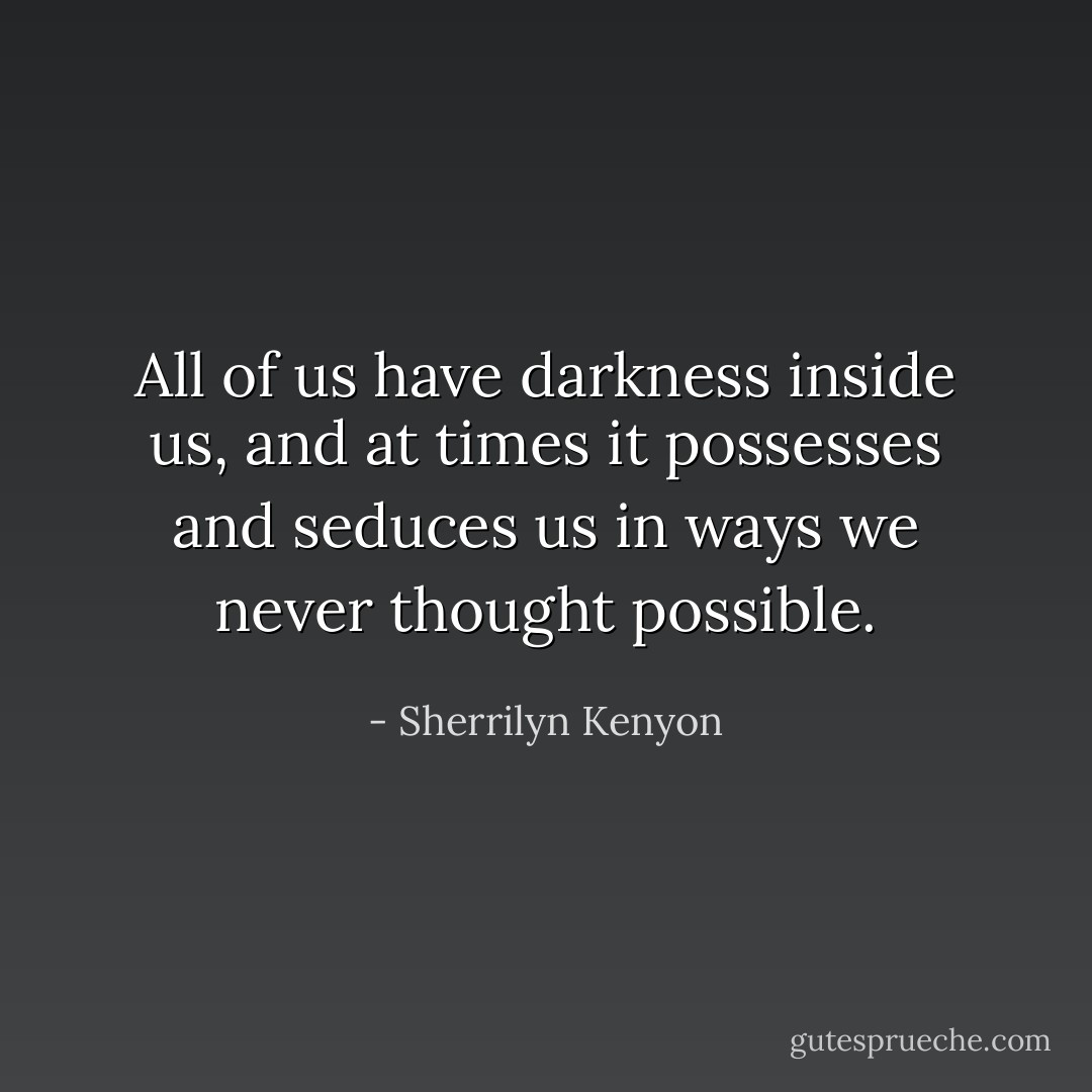 All of us have darkness inside us, and at times it possesses and seduces us in ways we never thought possible. - Sherrilyn Kenyon