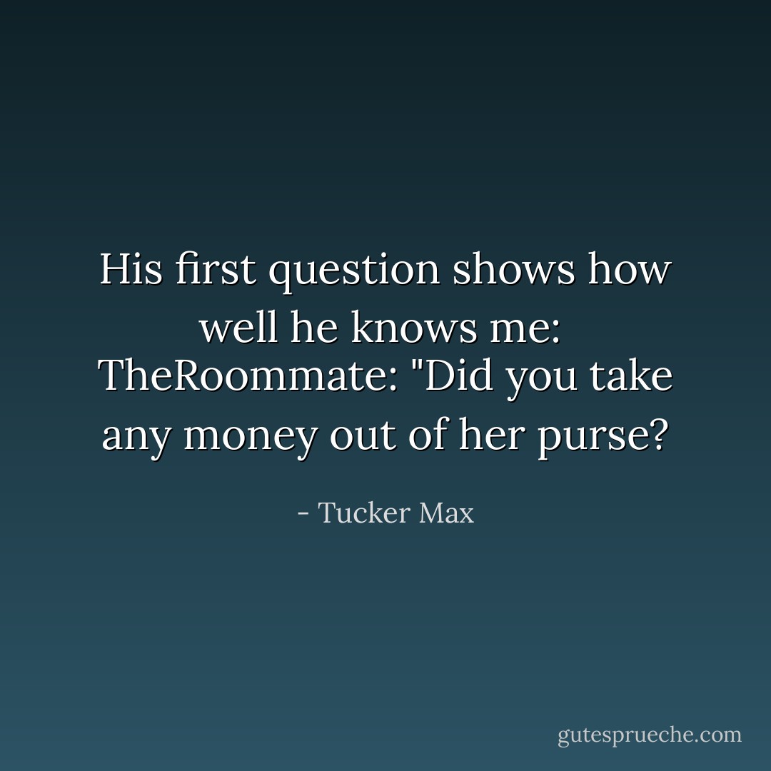 His first question shows how well he knows me: <br />TheRoommate: "Did you take any money out of her purse? - Tucker Max