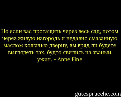 Но если вас протащить через весь сад, потом через живую изгородь и недавно смазанную маслом кошачью дверцу, вы вряд ли будете выглядеть так, будто явились на званый ужин. - Anne Fine