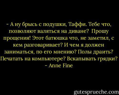 - А ну брыcь с подушки, Таффи. Тебе что, позволяют валяться на диване?<br /><br />Прошу прощения! Этот батюшка что, не заметил, с кем разговаривает? И чем я должен заниматься, по его мнению? Полы драить? Печатать на компьютере? Вскапывать грядки? - Anne Fine
