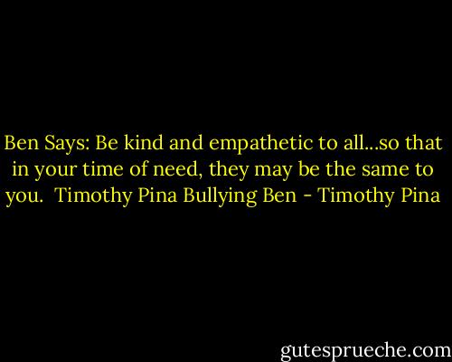 Ben Says: Be kind and empathetic to all...so that in your time of need, they may be the same to you.<br /><br />Timothy Pina<br />Bullying Ben - Timothy Pina