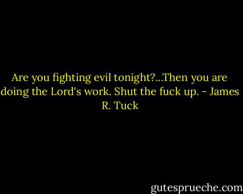 Are you fighting evil tonight?...Then you are doing the Lord's work. Shut the fuck up. - James R. Tuck