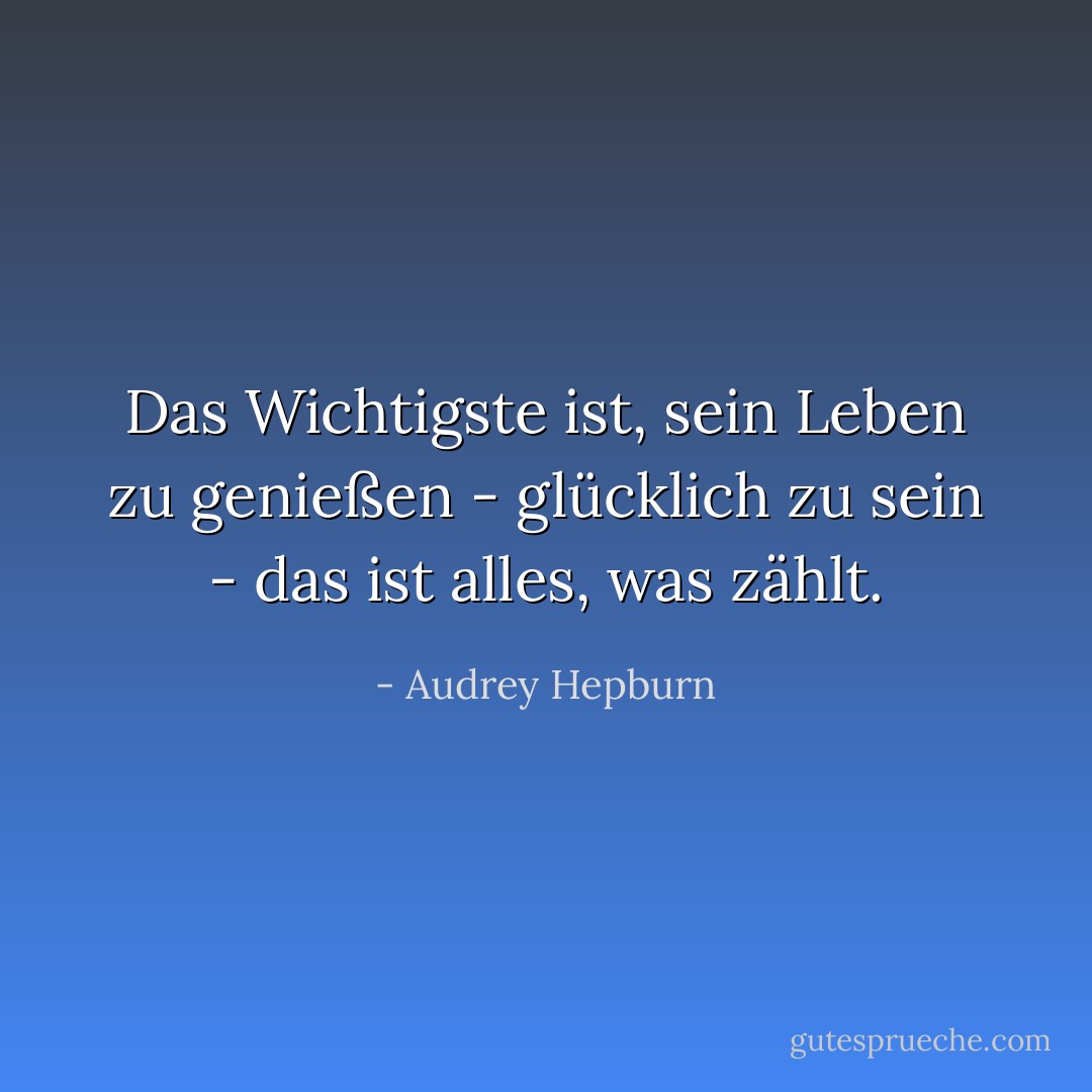 Das Wichtigste ist, sein Leben zu genießen - glücklich zu sein - das ist alles, was zählt. - Audrey Hepburn<