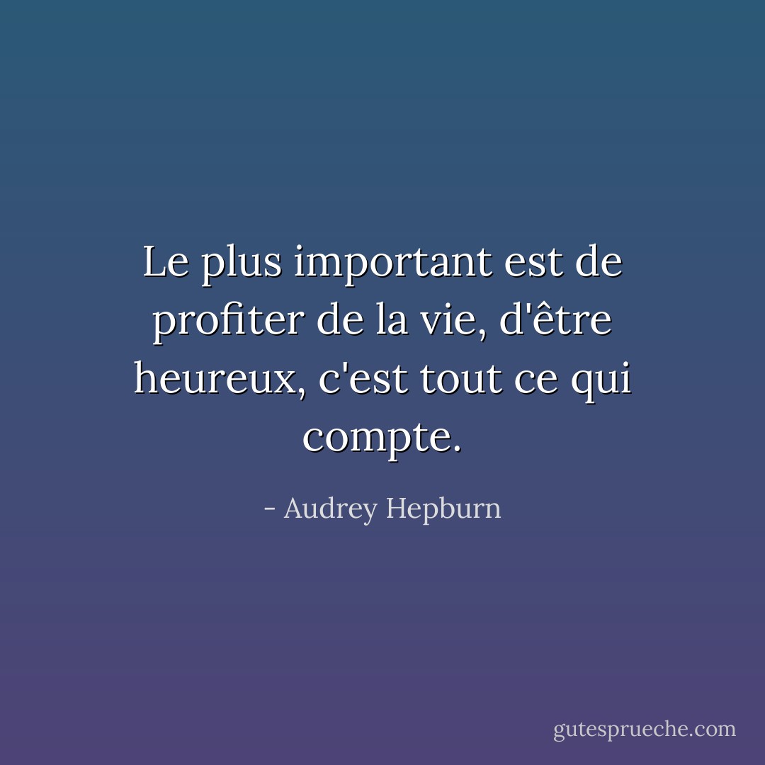 Le plus important est de profiter de la vie, d'être heureux, c'est tout ce qui compte. - Audrey Hepburn