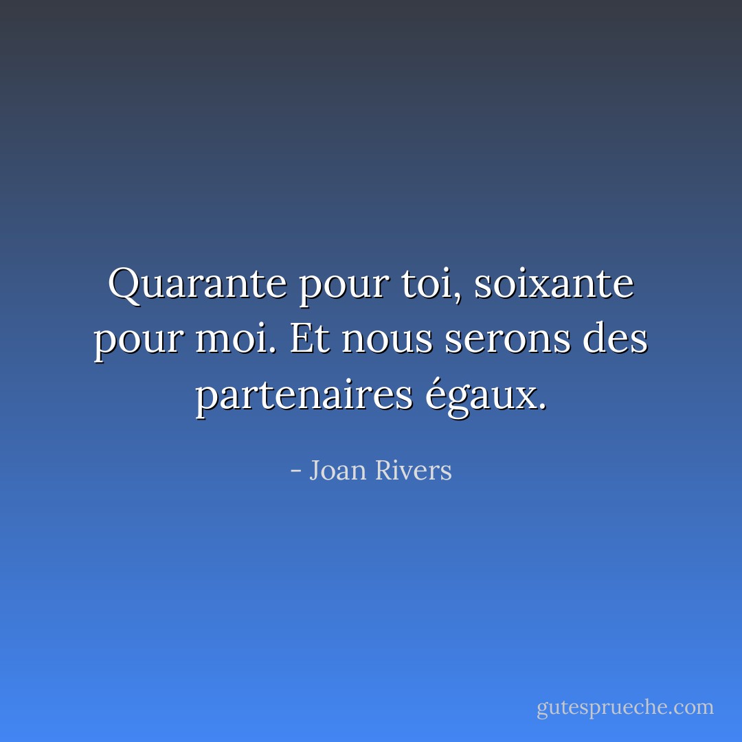 Quarante pour toi, soixante pour moi. Et nous serons des partenaires égaux. - Joan Rivers