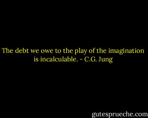 The debt we owe to the play of the imagination is incalculable. - C.G. Jung