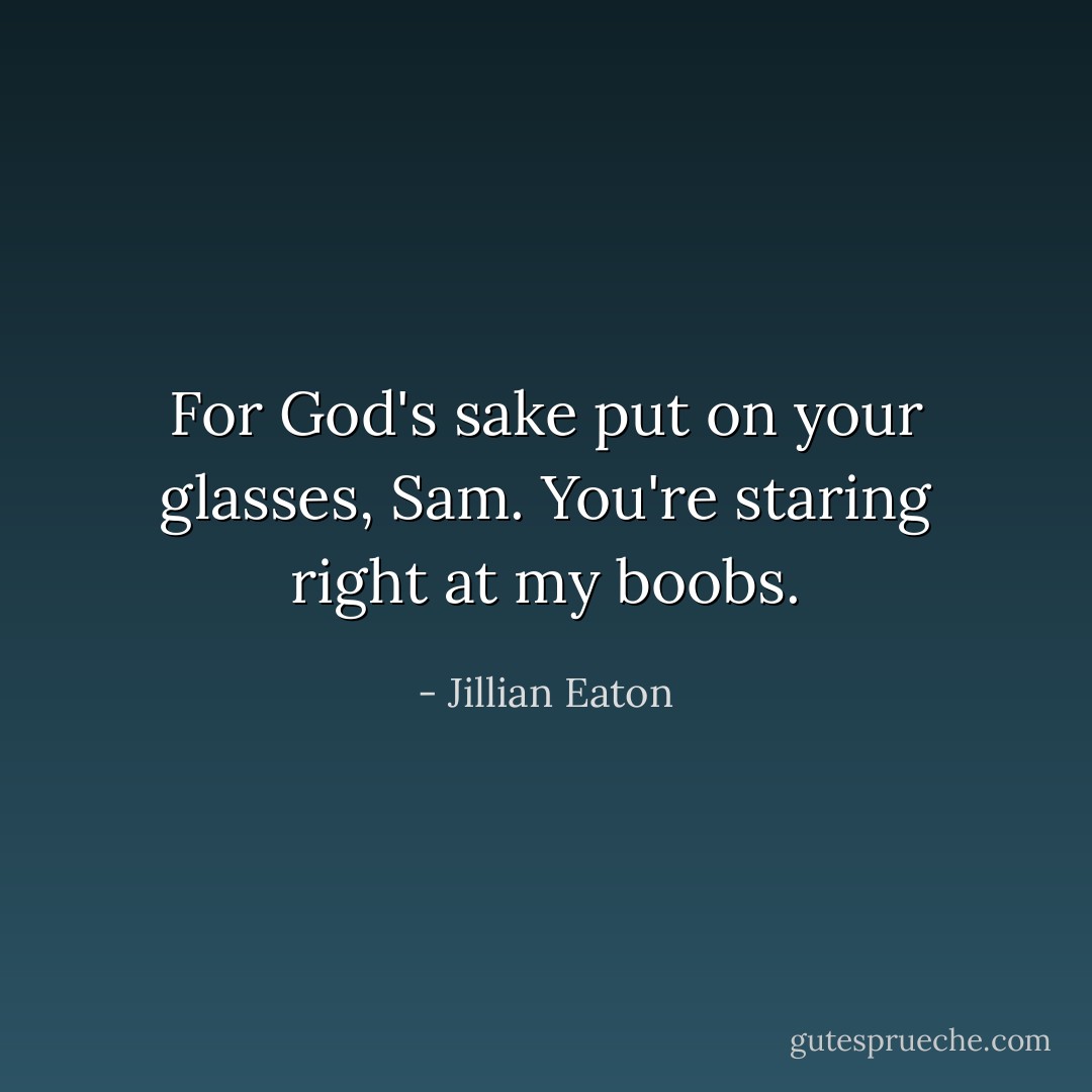 For God's sake put on your glasses, Sam. You're staring right at my boobs. - Jillian Eaton