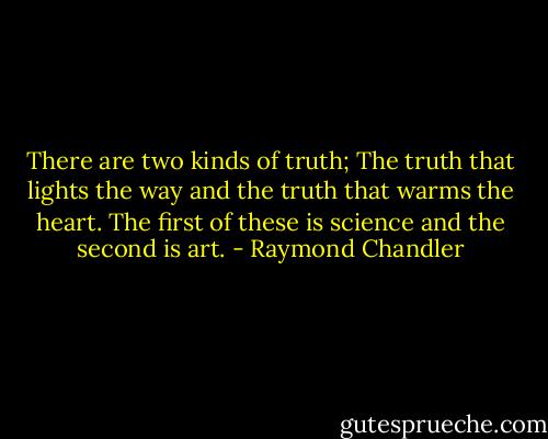 There are two kinds of truth; The truth that lights the way and the truth that warms the heart. The first of these is science and the second is art. - Raymond Chandler