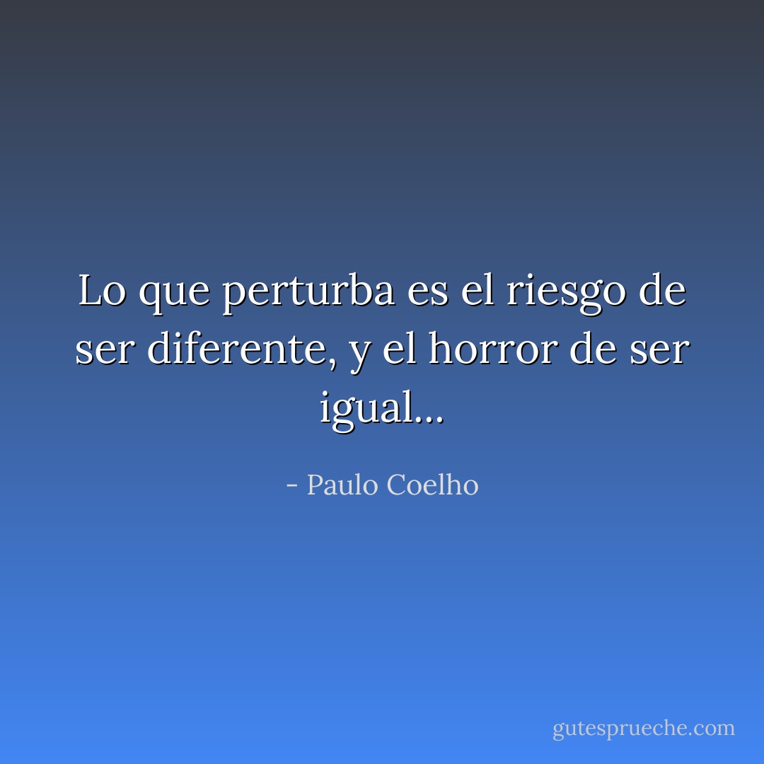 Lo que perturba es el riesgo de ser diferente, y el horror de ser igual... - Paulo Coelho
