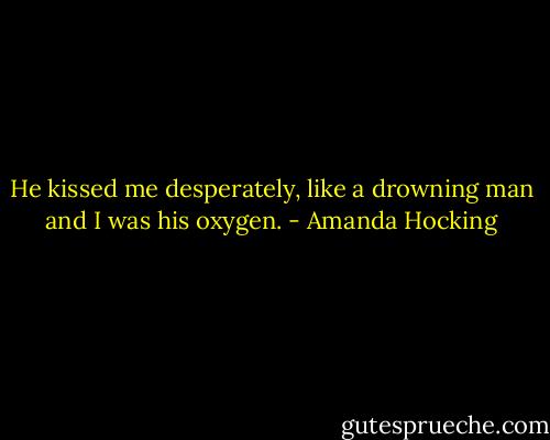 He kissed me desperately, like a drowning man and I was his oxygen. - Amanda Hocking