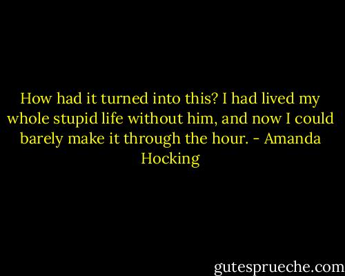How had it turned into this? I had lived my whole stupid life without him, and now I could barely make it through the hour. - Amanda Hocking