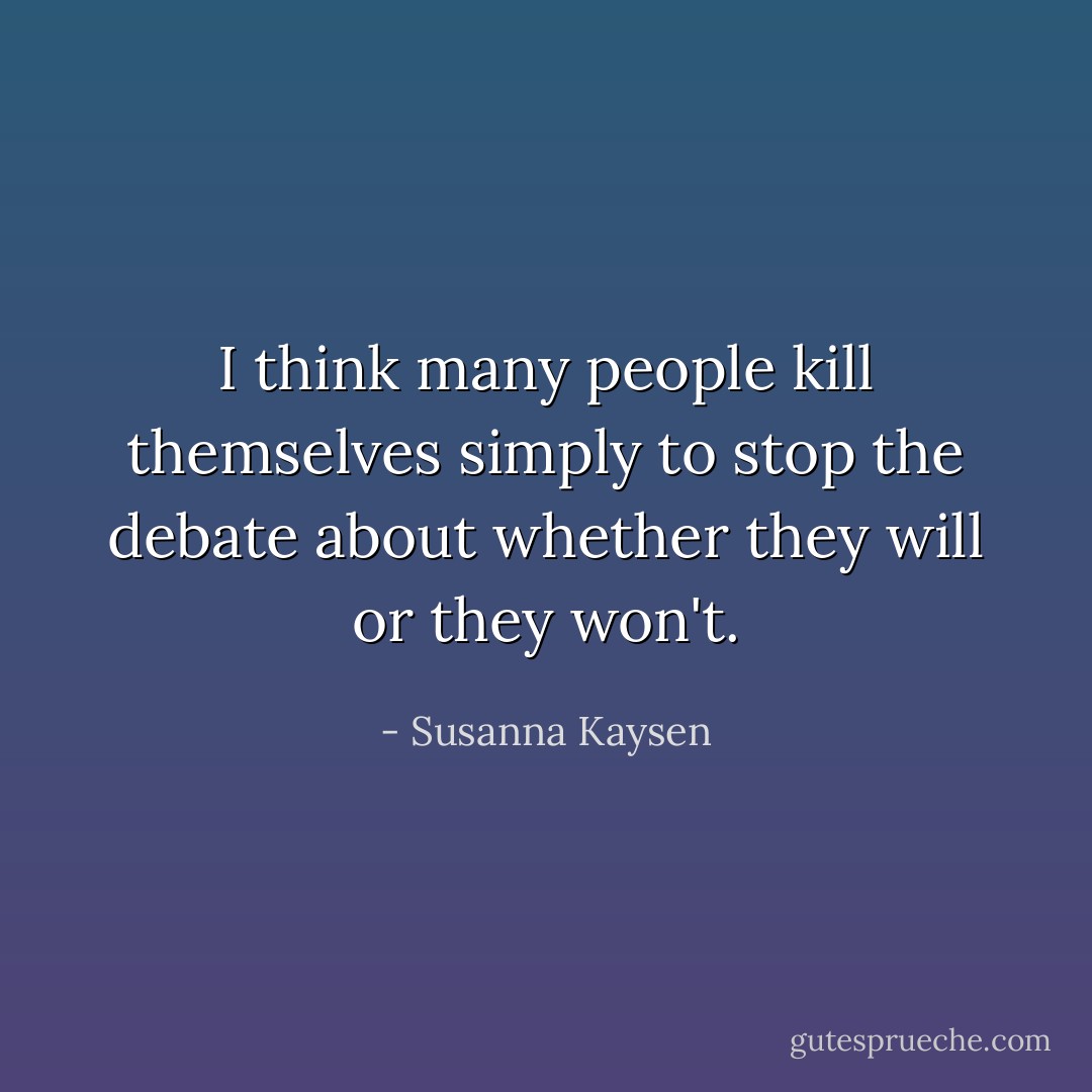 I think many people kill themselves simply to stop the debate about whether they will or they won't. - Susanna Kaysen