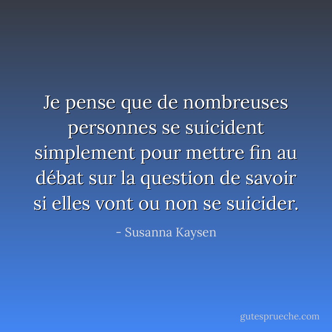 Je pense que de nombreuses personnes se suicident simplement pour mettre fin au débat sur la question de savoir si elles vont ou non se suicider. - Susanna Kaysen