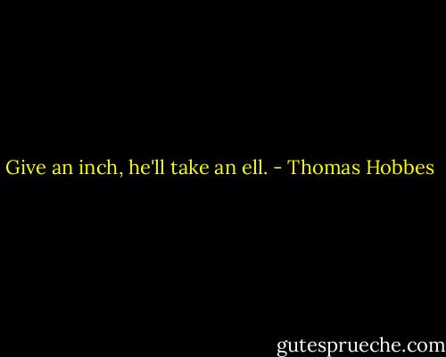 Give an inch, he'll take an ell. - Thomas Hobbes