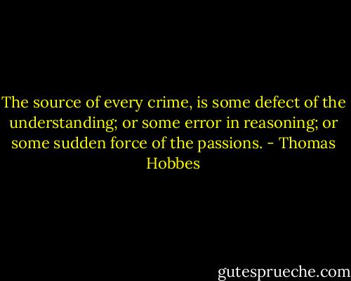 The source of every crime, is some defect of the understanding; or some error in reasoning; or some sudden force of the passions. - Thomas Hobbes