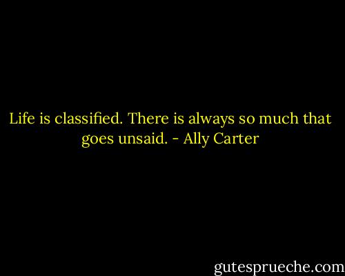 Life is classified. There is always so much that goes unsaid. - Ally Carter