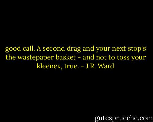 good call. A second drag and your next stop's the wastepaper basket - and not to toss your kleenex, true. - J.R. Ward