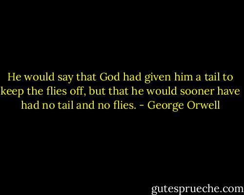 He would say that God had given him a tail to keep the flies off, but that he would sooner have had no tail and no flies. - George Orwell