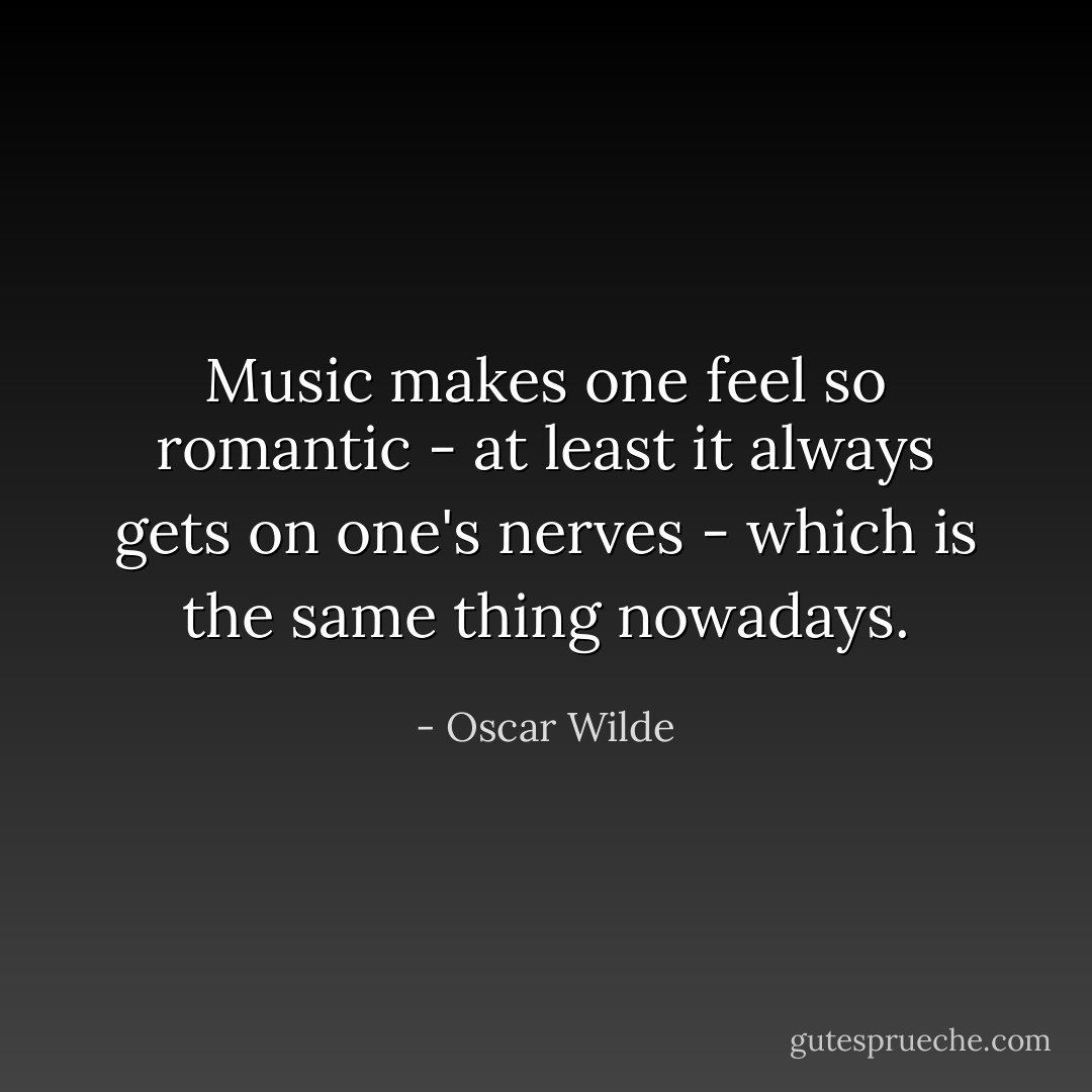 Music makes one feel so romantic - at least it always gets on one's nerves - which is the same thing nowadays. - Oscar Wilde