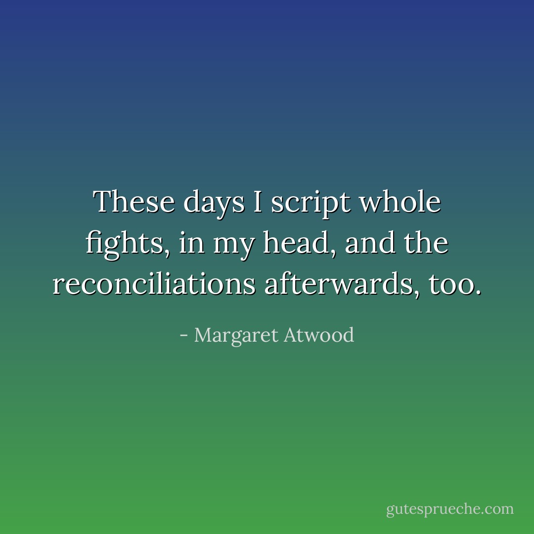 These days I script whole fights, in my head, and the reconciliations afterwards, too. - Margaret Atwood