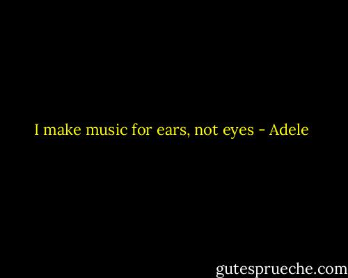 I make music for ears, not eyes - Adele